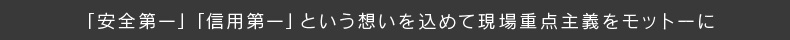 「安全第一」「信用第一」という想いを込めて現場重点主義をモットーに